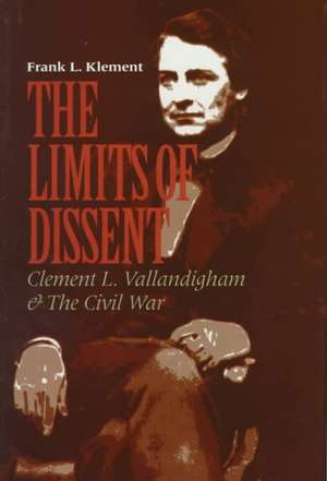 The Limits of Dissent – Clement L. Vallandigham and the Civil War de Frank L. Klement