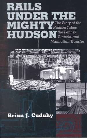 Rails Under the Mighty Hudson – The Story of the Hudson Tubes, the Pennsylvania Tunnels, and Manhattan Transfer de Brian J. Cudahy