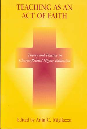 Teaching as an Act of Faith – Theory and Practice in Church Related Higher Education de Arlin C. Migliazzo