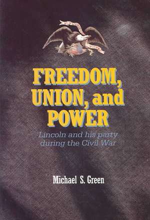 Freedom, Union, and Power: Lincoln and His Party in the Civil War de Michael S. Green