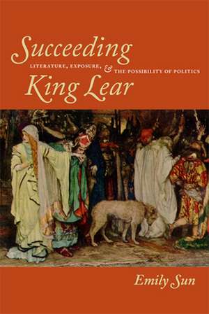 Succeeding King Lear – Literature, Exposure, and the Possibility of Politics de Emily Sun