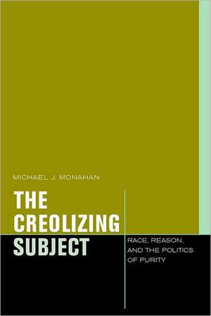 The Creolizing Subject – Race, Reason, and the Politics of Purity de Michael J. Monahan