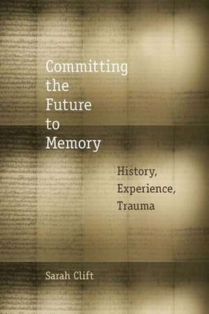 Committing the Future to Memory – History, Experience, Trauma de Sarah Clift