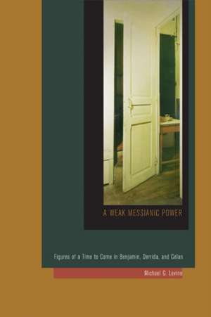 A Weak Messianic Power – Figures of a Time to Come in Benjamin, Derrida, and Celan de Michael G. Levine