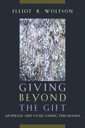 Giving Beyond the Gift – Apophasis and Overcoming Theomania de Elliot R. Wolfson