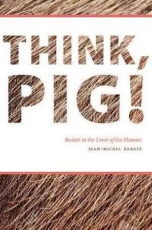 Think, Pig! – Beckett at the Limit of the Human de Jean–michel Rabaté