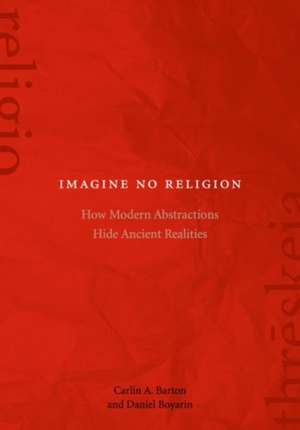 Imagine No Religion – How Modern Abstractions Hide Ancient Realities de Carlin A. Barton