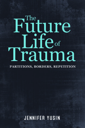 The Future Life of Trauma – Partitions, Borders, Repetition de Jennifer Yusin