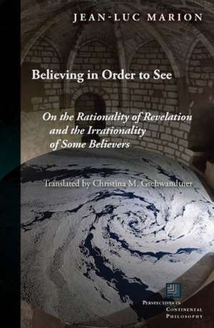 Believing in Order to See – On the Rationality of Revelation and the Irrationality of Some Believers de Jean–luc Marion