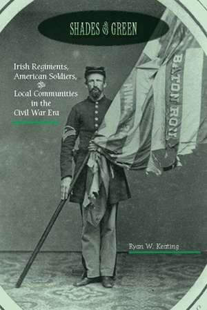 Shades of Green – Irish Regiments, American Soldiers, and Local Communities in the Civil War Era de Ryan W. Keating