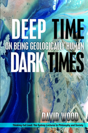 Deep Time, Dark Times – On Being Geologically Human de David Wood