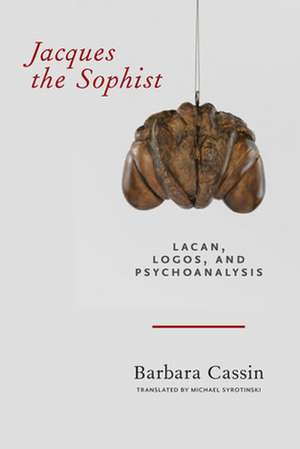 Jacques the Sophist – Lacan, Logos, and Psychoanalysis de Barbara Cassin