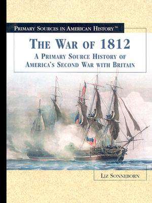 The War of 1812: A Primary Source History of America's Second War with Britain de Liz Sonneborn