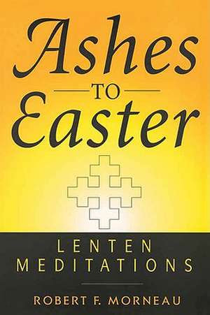 Ashes to Easter Lenten Meditations de Robert Morneau