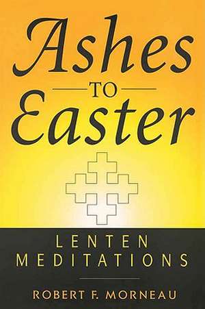 Ashes to Easter: Lenten Meditations de Robert F. Morneau