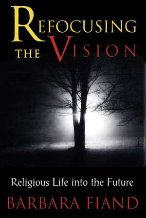 Refocusing the Vision: Religious Life into the Future de Barbara Fiand