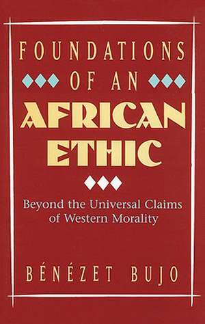 Foundations of an African Ethic: Beyond the Universal Claims of Western Morality de Benezet Bujo