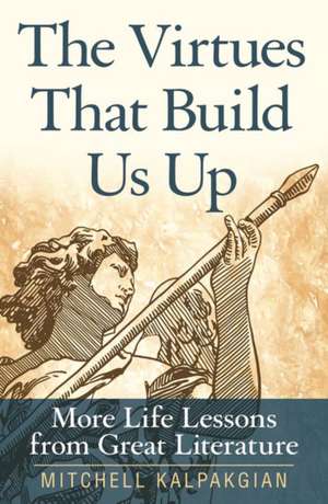 The Virtues That Build Us Up: More Life Lessons from Great Literature de Mitchell Kalpakgian