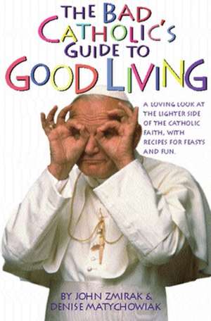 The Bad Catholic's Guide to Good Living: A Loving Look at the Lighter Side of Catholic Faith, with Recipes for Feast and Fun de John Zmirak