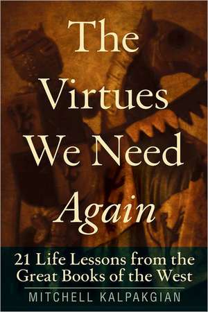 The Virtues We Need Again: 21 Life Lessons from the Great Books of the West de Mitchell Kalpakgian