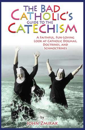 The Bad Catholic's Guide to the Catechism: A Faithful, Fun-Loving Look at Catholic Dogmas, Doctrines, and Schmoctrines de John Zmirak