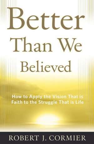 Better Than We Believed: How to Apply the Vision That is Faith to the Struggle That is Life de Robert J. Cormier