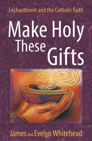 Make Holy These Gifts: Enchantment and the Catholic Faith de Evelyn Eaton Whitehead