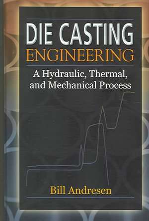 Die Cast Engineering: A Hydraulic, Thermal, and Mechanical Process de William Andresen