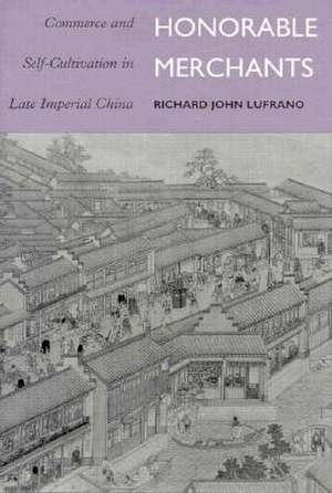 Honorable Merchants: Commerce and Self-Cultivation in Late Imperial China de Richard John Lufrano