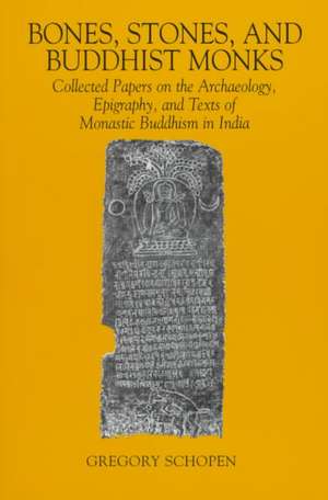 Bones, Stones, and Buddhist Monks: Collected Papers on the Archaeology, Epigraphy, and Texts of Monastic Buddhism in India de Gregory Schopen