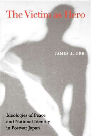 Victim as Hero: Ideologies of Peace and National Identity in Postwar Japan de James J. Orr