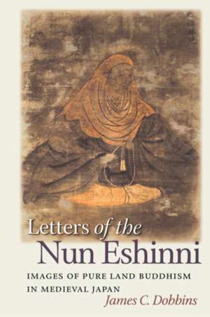 Letters of the Nun Eshinni: Images of Pure Land Buddhism in Medieval Japan de James C. Dobbins