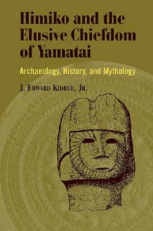 Himiko and Japan's Elusive Chiefdom of Yamatai: Archaeology, History, and Mythology de J. Edward Kidder