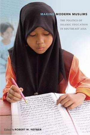 Making Modern Muslims: The Politics of Islamic Education in Southeast Asia de Robert W. Hefner