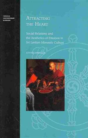 Attracting the Heart: Social Relations & the Aesthetics of Emotion in Sri Lankan Monastic Culture de Jeffrey Samuels