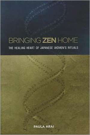 Bringing Zen Home: The Healing Heart of Japanese Women's Rituals de Paula Arai