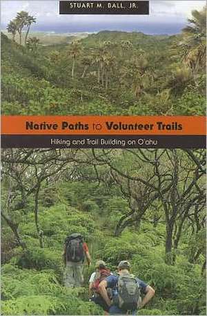 Native Paths to Volunteer Trails: Hiking and Trail Building on O'Ahu de Stuart M. Jr. Ball