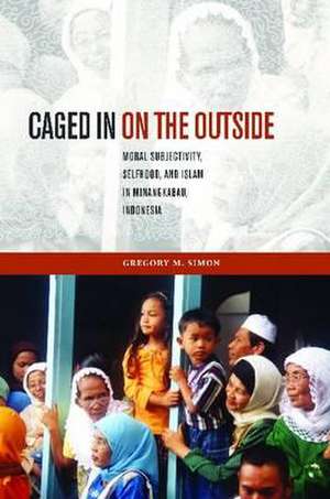 Caged in on the Outside: Moral Subjectivity, Selfhood, and Islam in Minangkabau, Indonesia de Gregory M. Simon