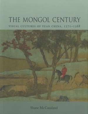 The Mongol Century: Visual Cultures of Yuan China, 1271-1368 de Shane McCausland