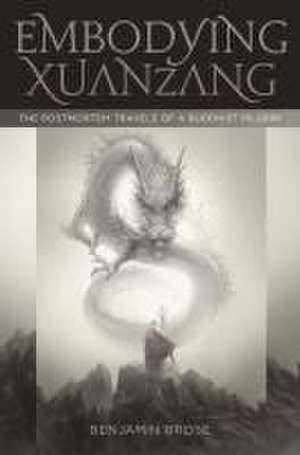 Embodying Xuanzang: The Postmortem Travels of a Buddhist Pilgrim de Benjamin Brose