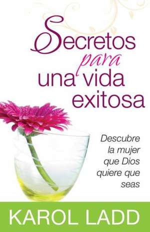 Secretos Para una Vida Exitosa: Descubre la Mujer Que Dios Quiere Que Seas = Secrets for a Successful Life de Karol Ladd