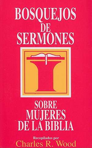 Bosquejos De Sermones: Sobre Mujeres De la Biblia = Women of the Bible de Charles R. Wood