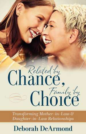 Related by Chance, Family by Choice – Transforming Mother–in–Law and Daughter–in–Law Relationships de Deb Dearmond