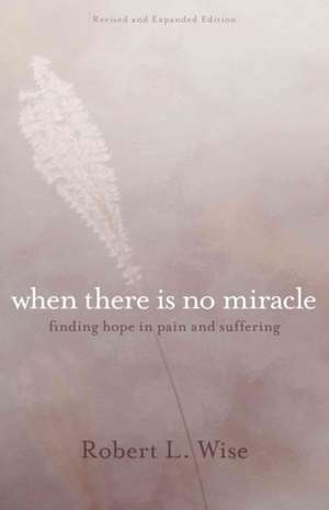 Where There Is No Miracle – Finding Hope in Pain and Suffering de Robert L. Wise