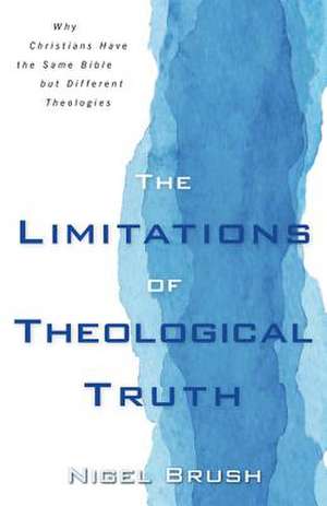 Limitations of Theological Truth, The – Why Christians Have the Same Bible but Different Theologies de Nigel Brush