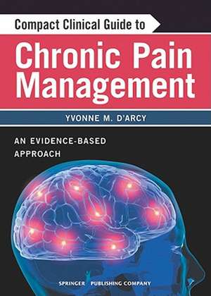 Compact Clinical Guide to Chronic Pain Management: An Evidence-Based Approach for Nurses de Yvonne D'Arcy