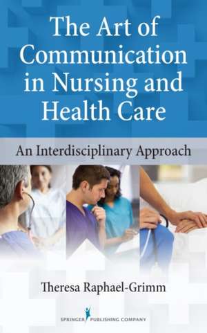 The Art of Communication in Nursing and Health Care: An Interdisciplinary Approach de Theresa Raphael-Grimm