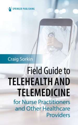 Field Guide to Telehealth and Telemedicine for Nurse Practitioners and Other Healthcare Providers de Craig Sorkin