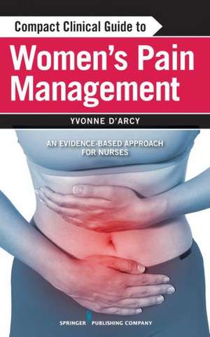 Compact Clinical Guide to Women's Pain Management: An Evidence-Based Approach for Nurses de Yvonne D'Arcy