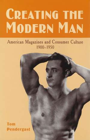 Creating the Modern Man: American Magazines and Consumer Culture, 1900-1950 de Tom Pendergast